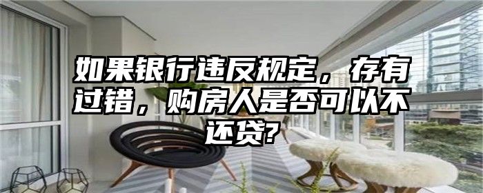 如果银行违反规定，存有过错，购房人是否可以不还贷?