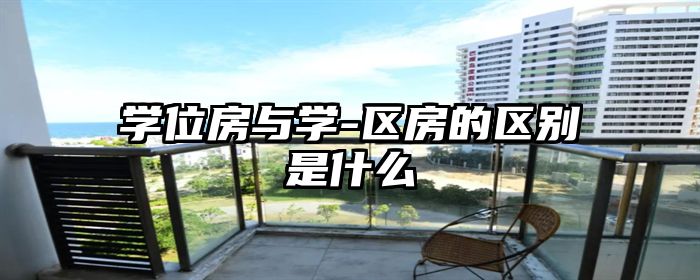 学位房与学-区房的区别是什么