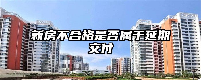新房不合格是否属于延期交付