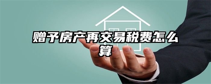赠予房产再交易税费怎么算