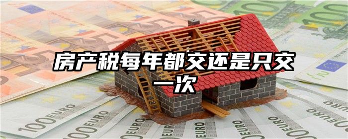 房产税每年都交还是只交一次