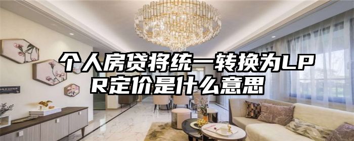 个人房贷将统一转换为LPR定价是什么意思