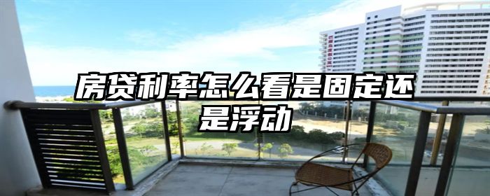 房贷利率怎么看是固定还是浮动