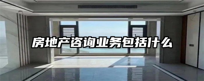 房地产咨询业务包括什么