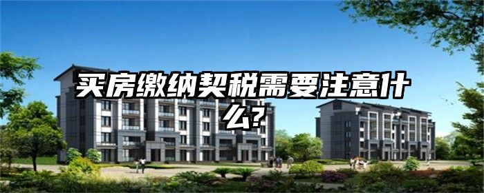 买房缴纳契税需要注意什么?