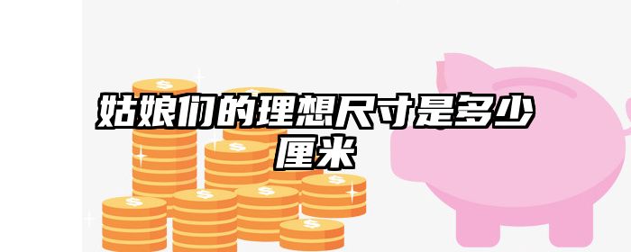 姑娘们的理想尺寸是多少厘米