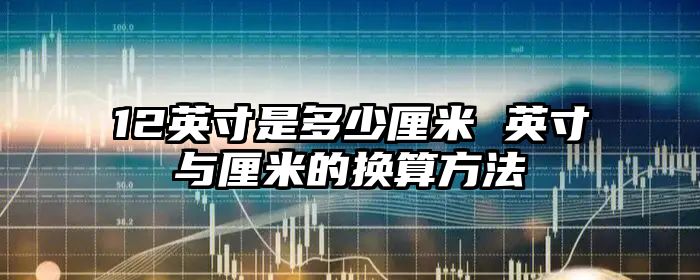 12英寸是多少厘米 英寸与厘米的换算方法