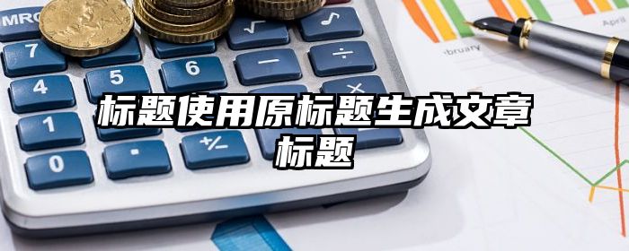 标题使用原标题生成文章标题