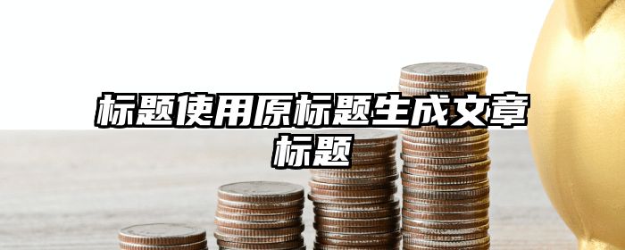 标题使用原标题生成文章标题
