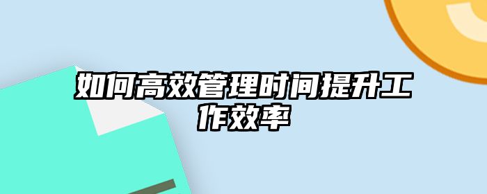 如何高效管理时间提升工作效率