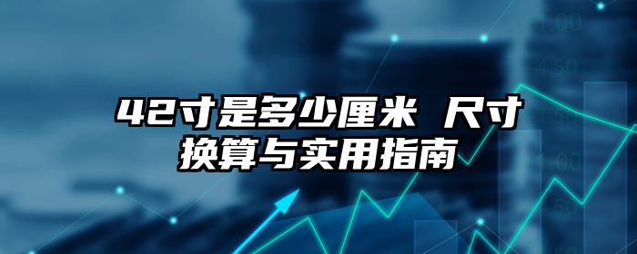 42寸是多少厘米 尺寸换算与实用指南