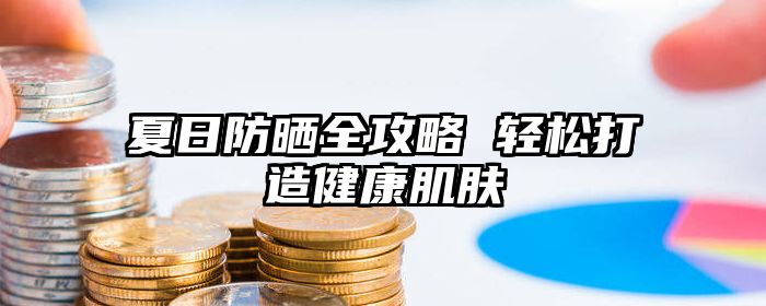 夏日防晒全攻略 轻松打造健康肌肤